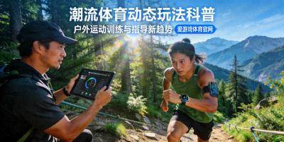 爱游戏体育官网潮流体育动态玩法科普新趋势配图 - 户外运动训练与指导场景